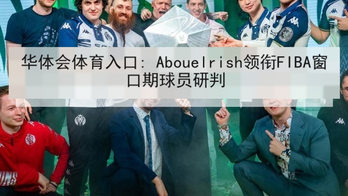 华体会体育入口: Abouelrish领衔FIBA窗口期球员研判