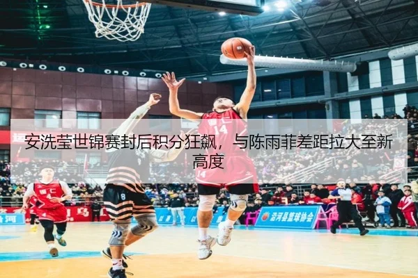 安洗莹世锦赛封后积分狂飙，与陈雨菲差距拉大至新高度