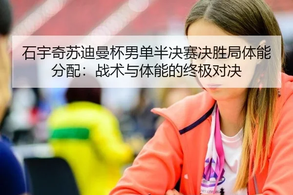 石宇奇苏迪曼杯男单半决赛决胜局体能分配：战术与体能的终极对决