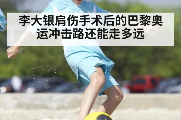 李大银肩伤手术后的巴黎奥运冲击路还能走多远
