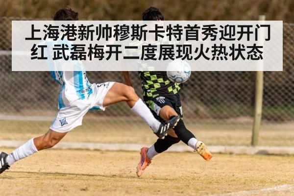 上海港新帅穆斯卡特首秀迎开门红 武磊梅开二度展现火热状态