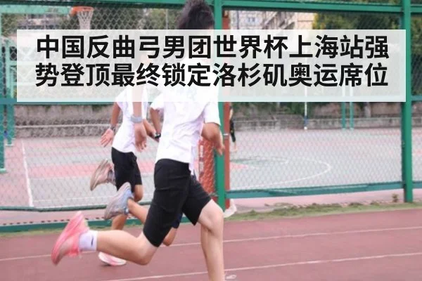 中国反曲弓男团世界杯上海站强势登顶最终锁定洛杉矶奥运席位