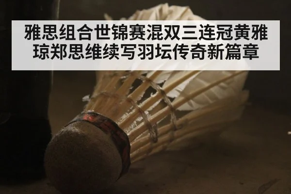 雅思组合世锦赛混双三连冠黄雅琼郑思维续写羽坛传奇新篇章