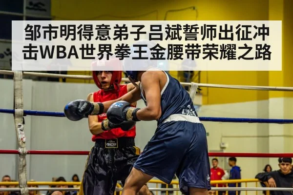 邹市明得意弟子吕斌誓师出征冲击WBA世界拳王金腰带荣耀之路