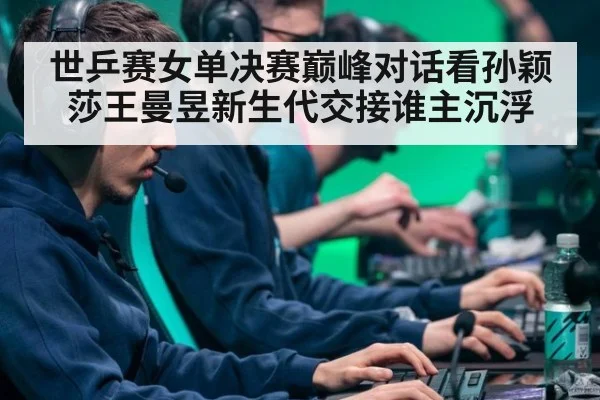 世乒赛女单决赛巅峰对话看孙颖莎王曼昱新生代交接谁主沉浮